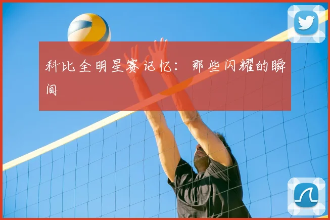 科比全明星赛记忆：那些闪耀的瞬间