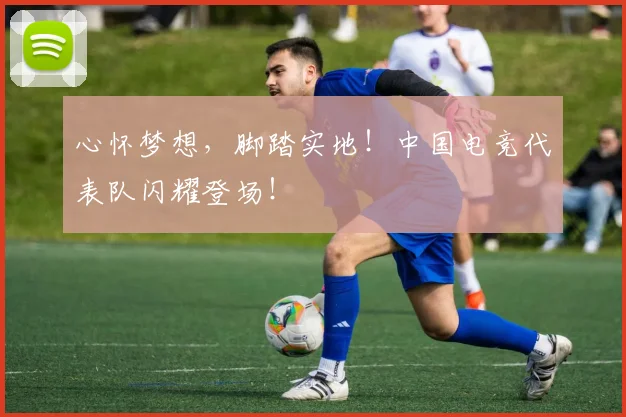 心怀梦想，脚踏实地！中国电竞代表队闪耀登场！