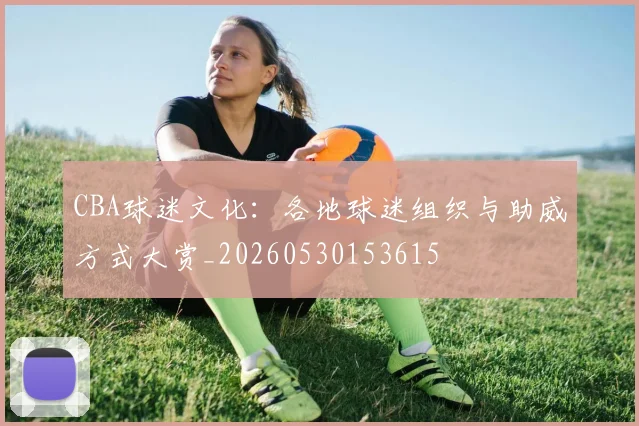 CBA球迷文化：各地球迷组织与助威方式大赏_20260530153615