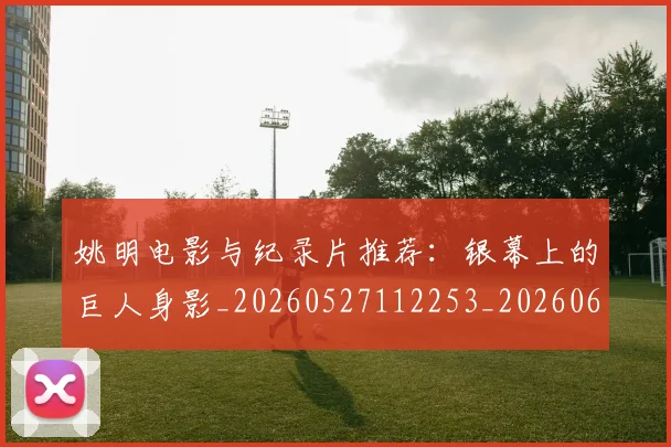 姚明电影与纪录片推荐：银幕上的巨人身影_20260527112253_20260609132950