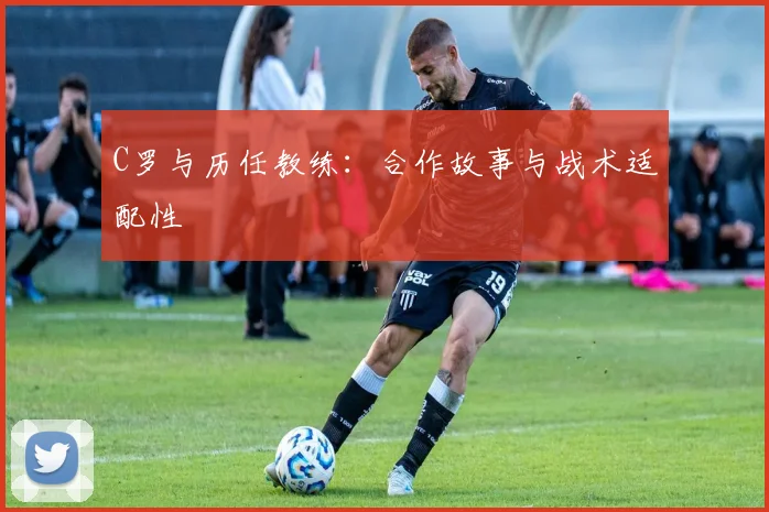 C罗与历任教练:合作故事与战术适配性