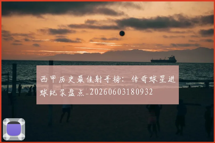 西甲历史最佳射手榜：传奇球星进球纪录盘点_20260603180932
