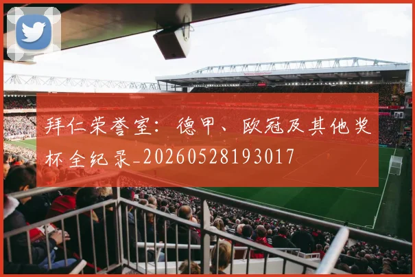 拜仁荣誉室:德甲、欧冠及其他奖杯全纪录_20260528193017