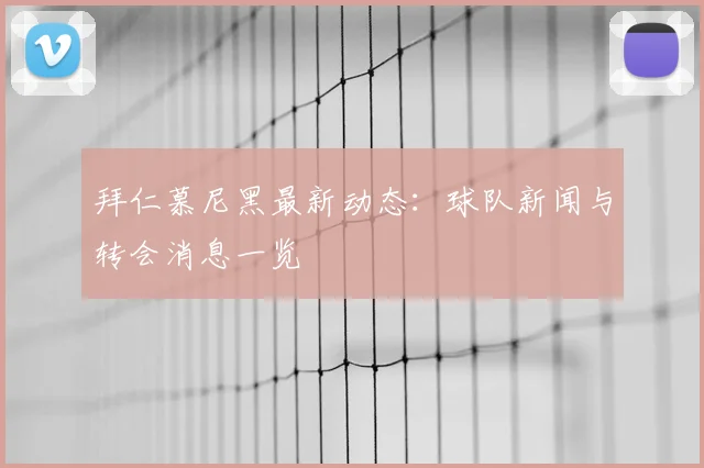 拜仁慕尼黑最新动态：球队新闻与转会消息一览