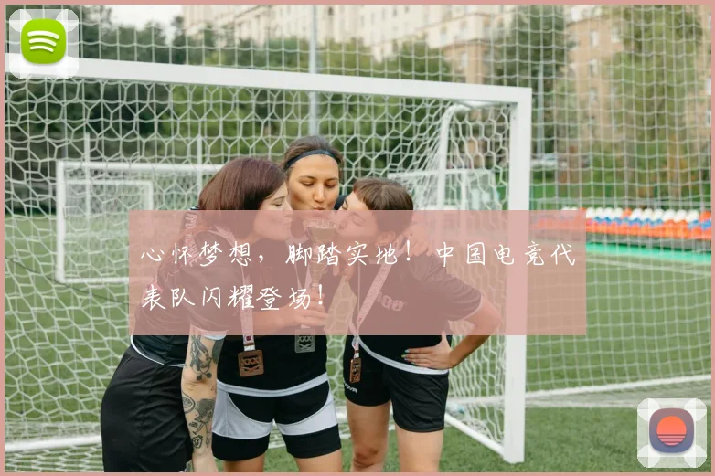 心怀梦想，脚踏实地！中国电竞代表队闪耀登场！