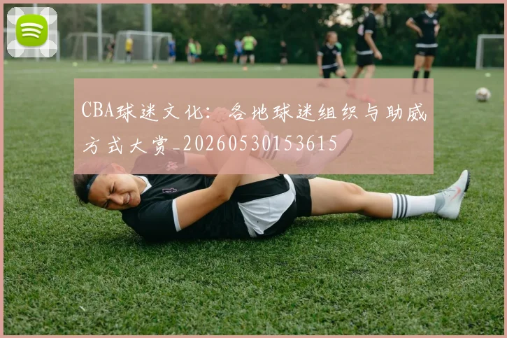 CBA球迷文化：各地球迷组织与助威方式大赏_20260530153615