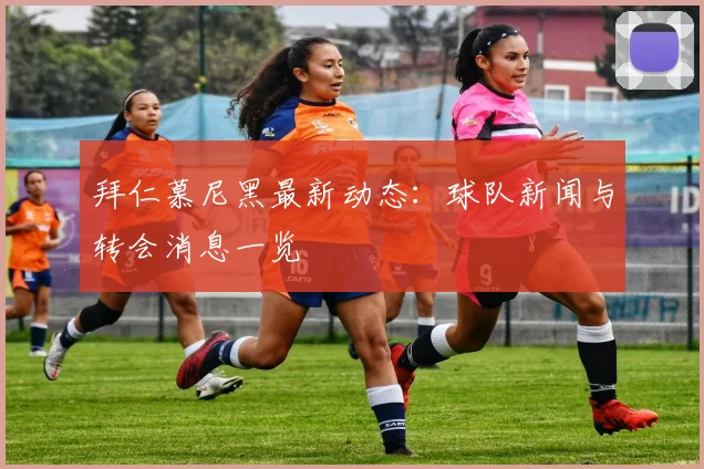 拜仁慕尼黑最新动态：球队新闻与转会消息一览