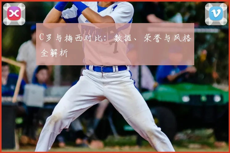 C罗与梅西对比：数据、荣誉与风格全解析