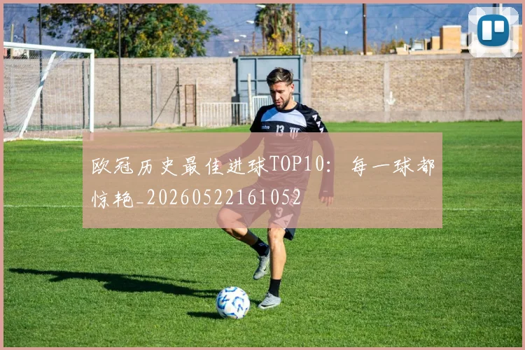 欧冠历史最佳进球TOP10：每一球都惊艳_20260522161052