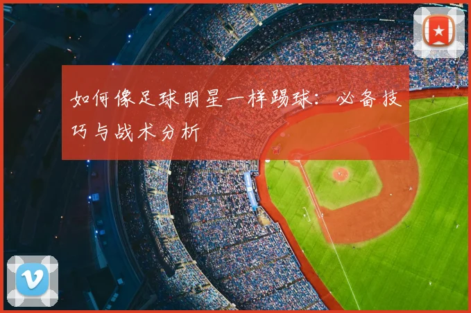 如何像足球明星一样踢球:必备技巧与战术分析