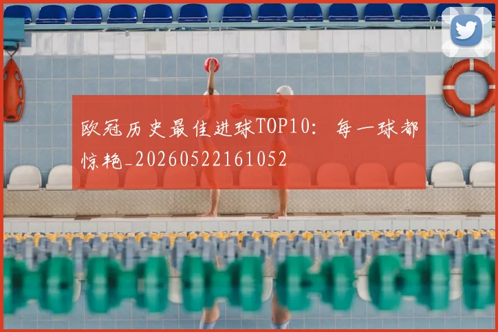 欧冠历史最佳进球TOP10:每一球都惊艳_20260522161052