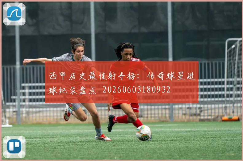 西甲历史最佳射手榜:传奇球星进球纪录盘点_20260603180932