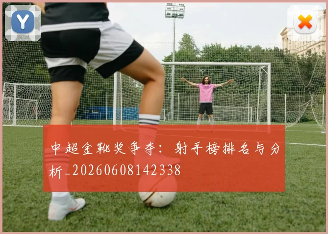 中超金靴奖争夺：射手榜排名与分析_20260608142338