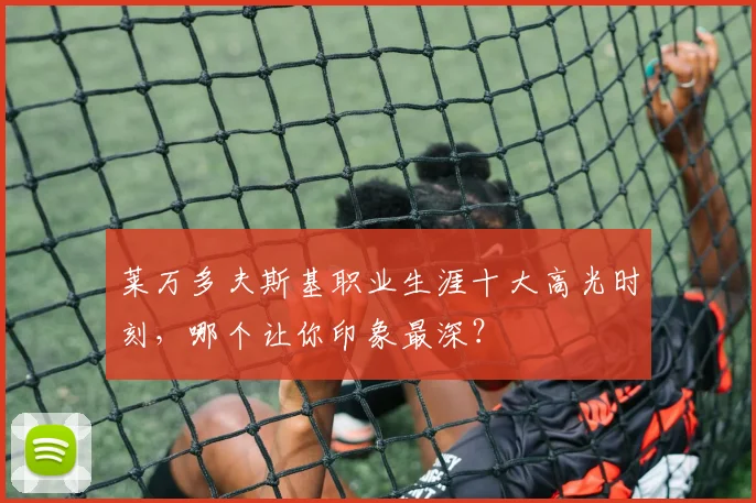 莱万多夫斯基职业生涯十大高光时刻,哪个让你印象最深?