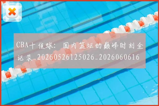 CBA十佳球：国内篮坛的巅峰时刻全记录_20260526125026_20260606165149