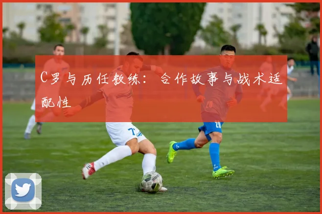 C罗与历任教练：合作故事与战术适配性