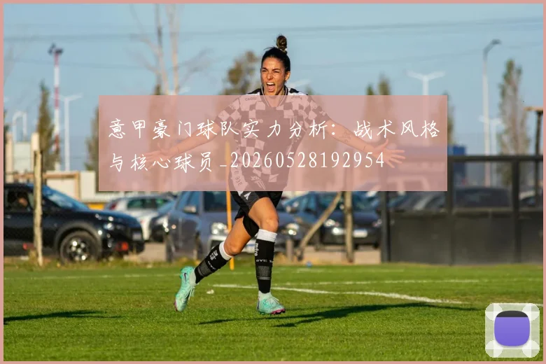 意甲豪门球队实力分析：战术风格与核心球员_20260528192954