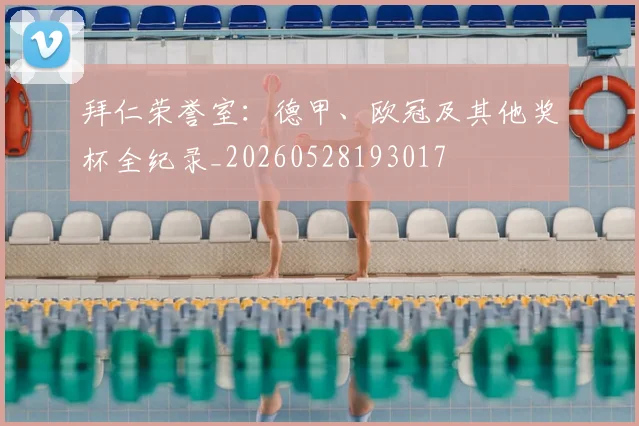 拜仁荣誉室：德甲、欧冠及其他奖杯全纪录_20260528193017