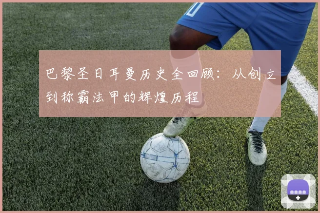 巴黎圣日耳曼历史全回顾：从创立到称霸法甲的辉煌历程