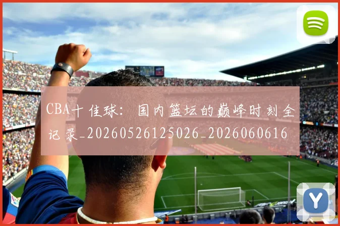 CBA十佳球:国内篮坛的巅峰时刻全记录_20260526125026_20260606165149