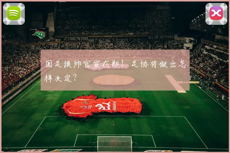 国足换帅官宣在即！足协将做出怎样决定？
