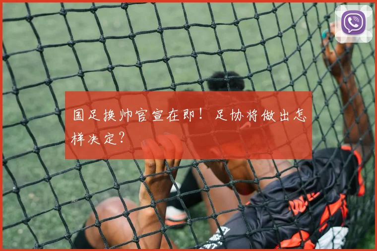 国足换帅官宣在即！足协将做出怎样决定？