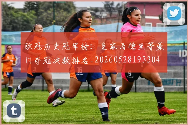 欧冠历史冠军榜:皇家马德里等豪门夺冠次数排名_20260528193304
